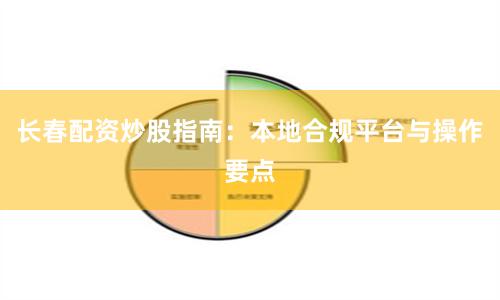 长春配资炒股指南：本地合规平台与操作要点