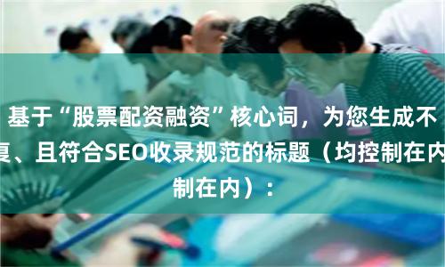 基于“股票配资融资”核心词，为您生成不重复、且符合SEO收录规范的标题（均控制在内）：